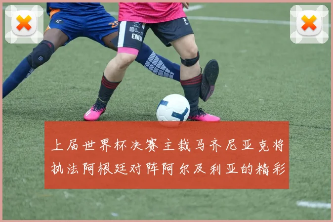 上届世界杯决赛主裁马齐尼亚克将执法阿根廷对阵阿尔及利亚的精彩对决