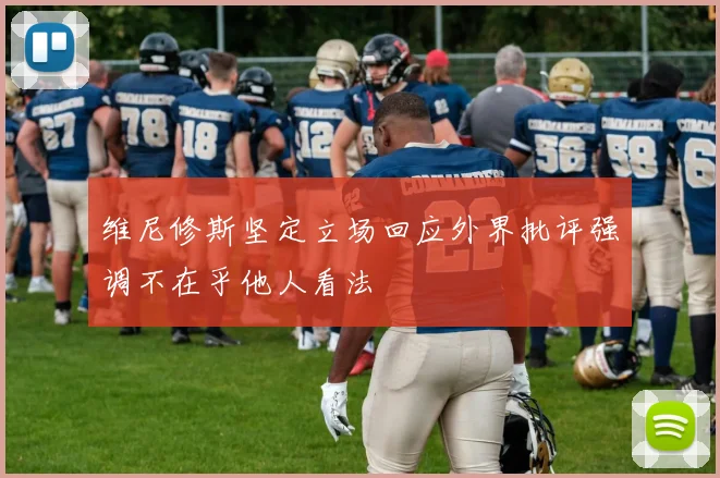 维尼修斯坚定立场回应外界批评强调不在乎他人看法