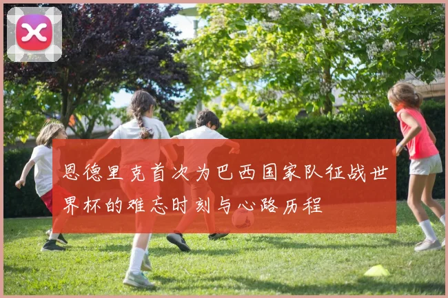 恩德里克首次为巴西国家队征战世界杯的难忘时刻与心路历程