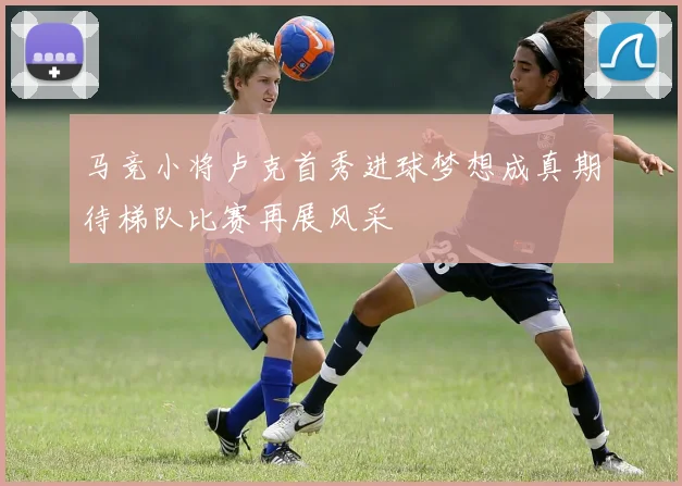 马竞小将卢克首秀进球梦想成真期待梯队比赛再展风采
