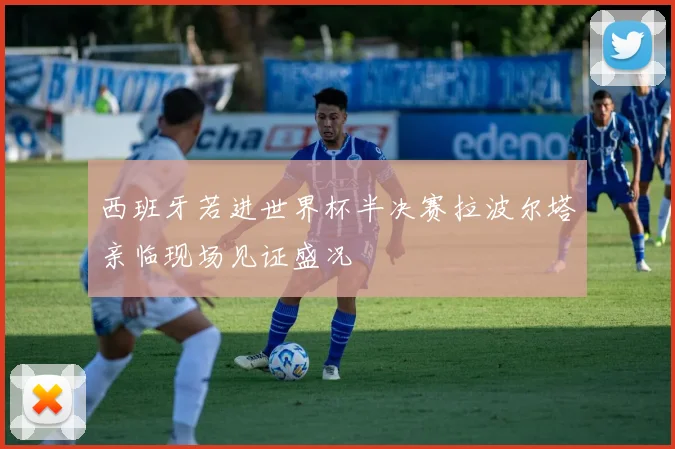 西班牙若进世界杯半决赛拉波尔塔亲临现场见证盛况