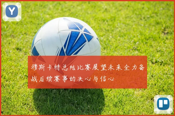 穆斯卡特总结比赛展望未来全力备战后续赛事的决心与信心