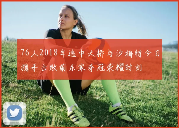76人2018年选中大桥与沙梅特今日携手击败前东家夺冠荣耀时刻