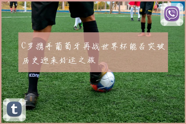 C罗携手葡萄牙再战世界杯能否突破历史迎来好运之旅