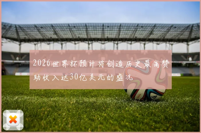 2026世界杯预计将创造历史最高赞助收入达30亿美元的盛况