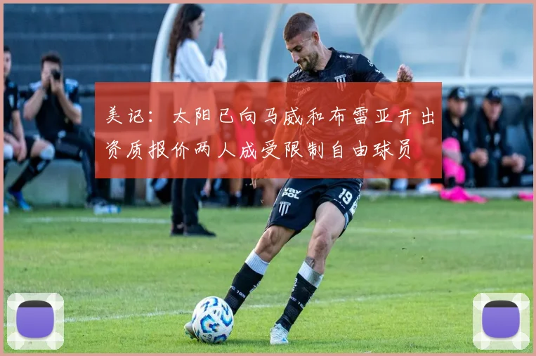 美记：太阳已向马威和布雷亚开出资质报价两人成受限制自由球员