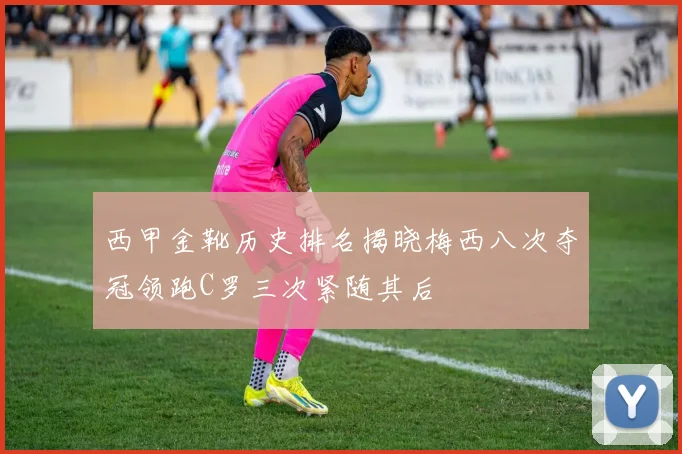 西甲金靴历史排名揭晓梅西八次夺冠领跑C罗三次紧随其后
