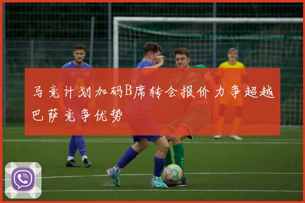 马竞计划加码B席转会报价力争超越巴萨竞争优势