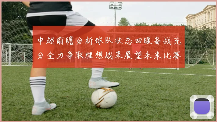 中超前瞻分析球队状态回暖备战充分全力争取理想战果展望未来比赛挑战