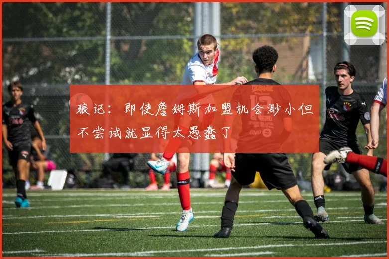 狼记：即使詹姆斯加盟机会渺小但不尝试就显得太愚蠢了
