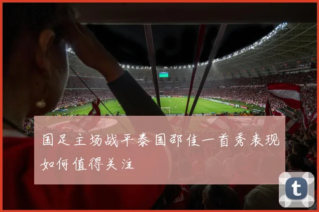国足主场战平泰国邵佳一首秀表现如何值得关注