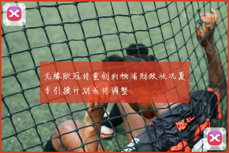 无缘欧冠将重创利物浦财政状况夏季引援计划或将调整
